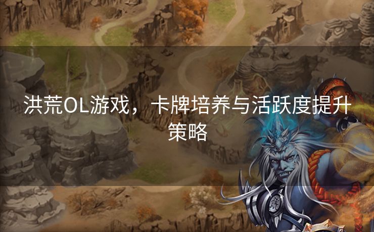 洪荒OL游戏，卡牌培养与活跃度提升策略
