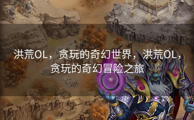 洪荒OL,贪玩的奇幻世界,洪荒OL,贪玩的奇幻冒险之旅 洪荒OL,贪玩的奇幻世界,洪荒OL,贪玩的奇幻冒险之旅