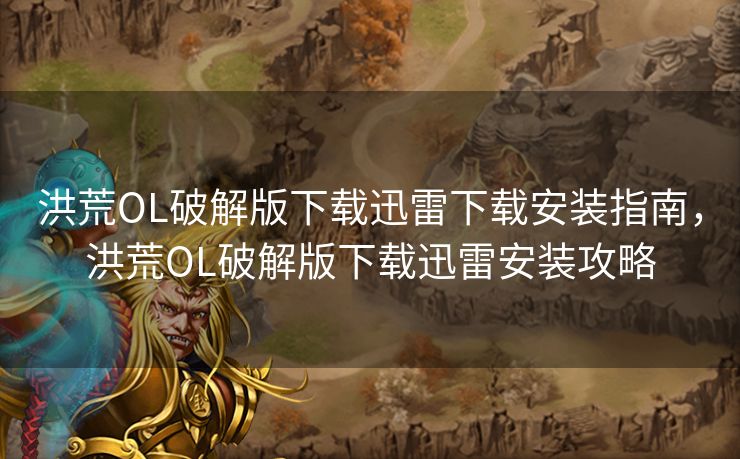 洪荒OL破解版下载迅雷下载安装指南，洪荒OL破解版下载迅雷安装攻略