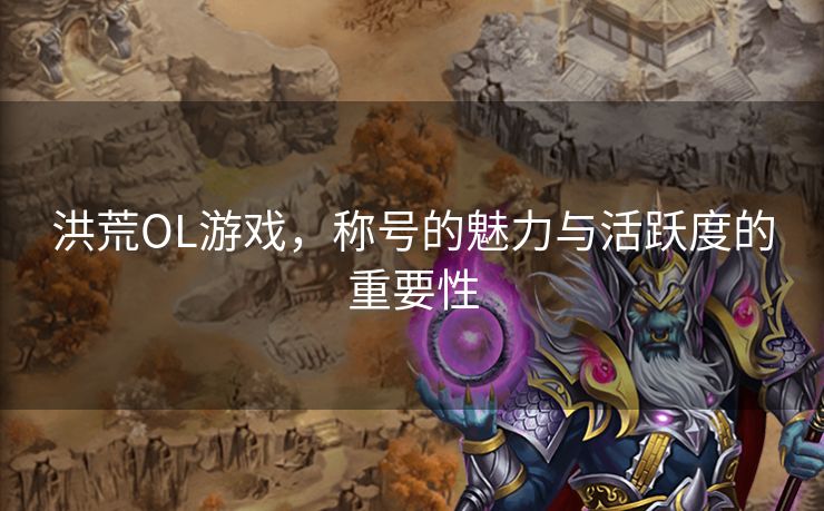 洪荒OL游戏，称号的魅力与活跃度的重要性