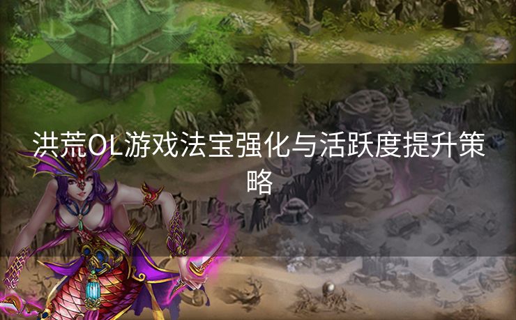 洪荒OL游戏法宝强化与活跃度提升策略