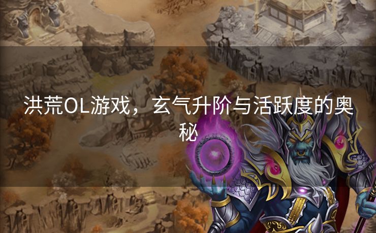 洪荒OL游戏，玄气升阶与活跃度的奥秘