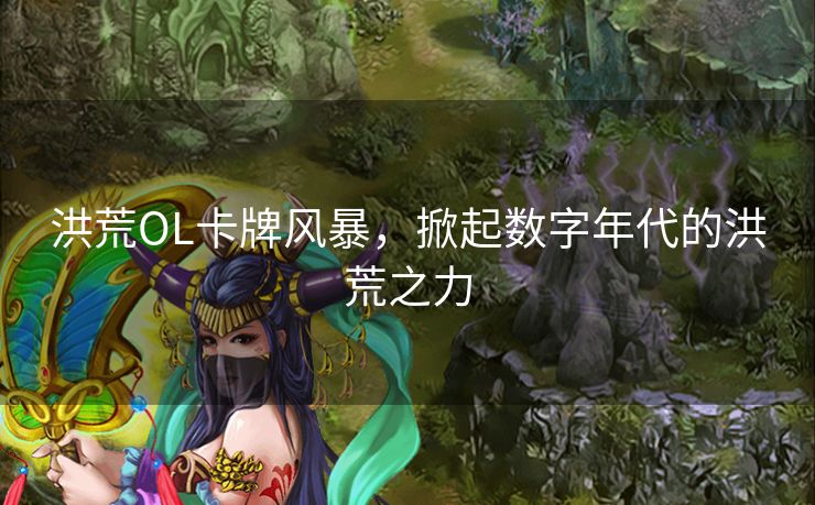 洪荒OL卡牌风暴，掀起数字年代的洪荒之力