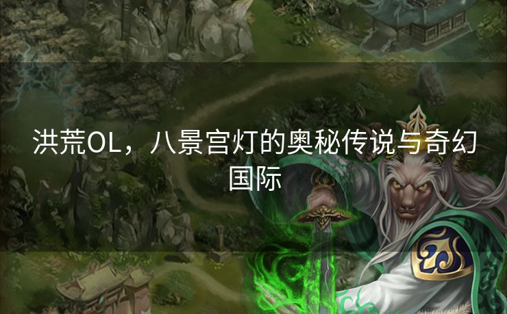 洪荒OL,八景宫灯的奥秘传说与奇幻国际 洪荒OL,八景宫灯的奥秘传说与奇幻国际
