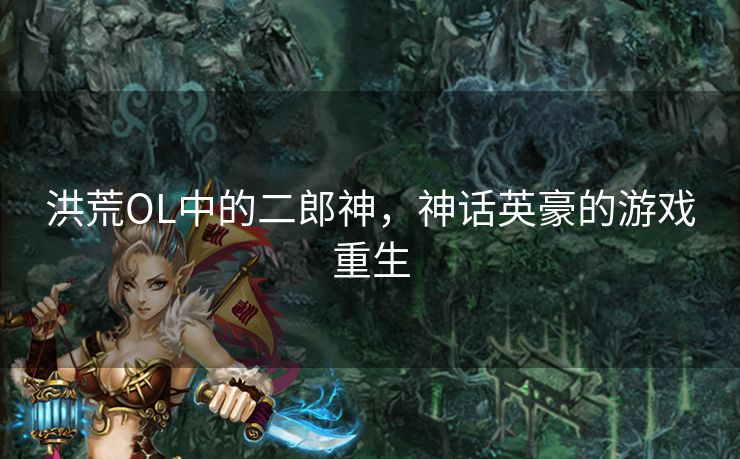 洪荒OL中的二郎神，神话英豪的游戏重生