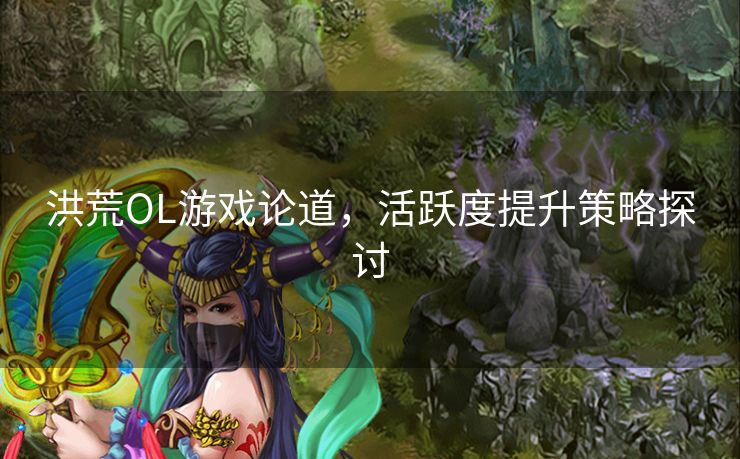洪荒OL游戏论道，活跃度提升策略探讨