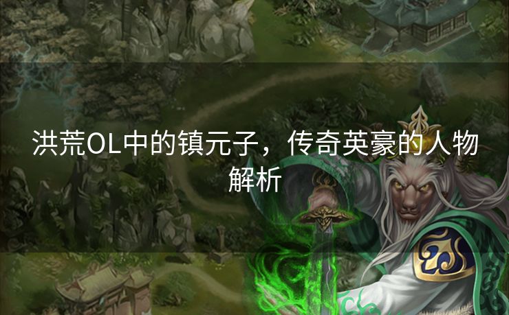 洪荒OL中的镇元子，传奇英豪的人物解析