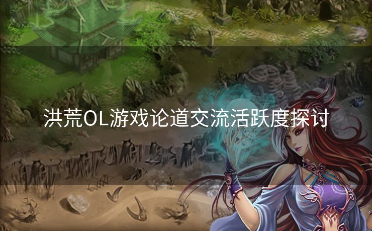 洪荒OL游戏论道交流活跃度探讨