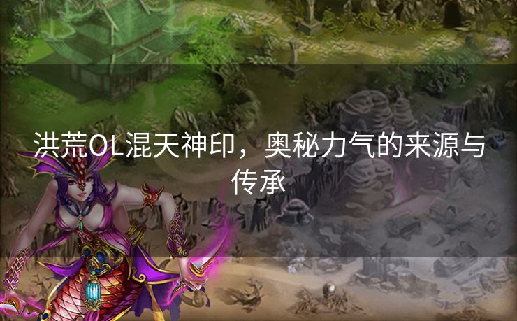 洪荒OL混天神印，奥秘力气的来源与传承