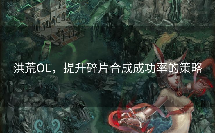 洪荒OL，提升碎片合成成功率的策略