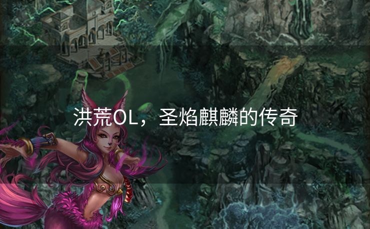 洪荒OL,圣焰麒麟的传奇 洪荒OL,圣焰麒麟的传奇