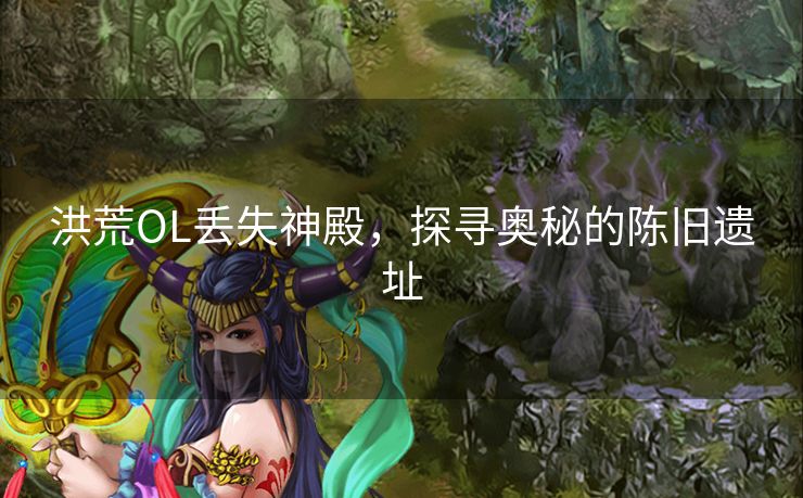 洪荒OL丢失神殿，探寻奥秘的陈旧遗址