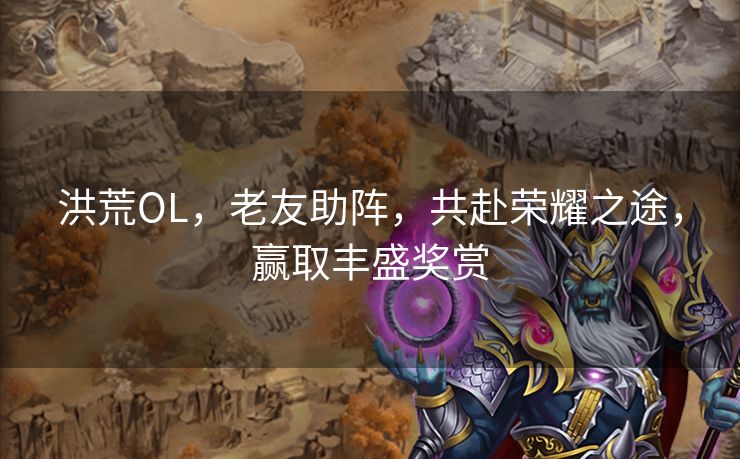 洪荒OL，老友助阵，共赴荣耀之途，赢取丰盛奖赏
