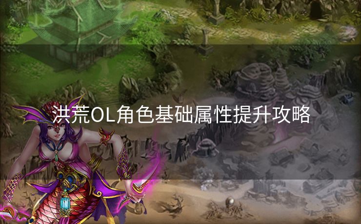 洪荒OL角色基础属性提升攻略