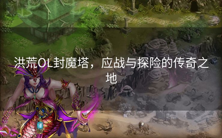 洪荒OL封魔塔，应战与探险的传奇之地