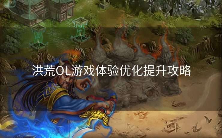 洪荒OL游戏体验优化提升攻略