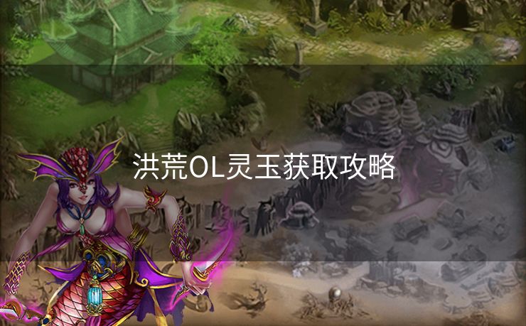 洪荒OL灵玉获取攻略
