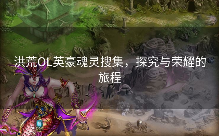 洪荒OL英豪魂灵搜集，探究与荣耀的旅程