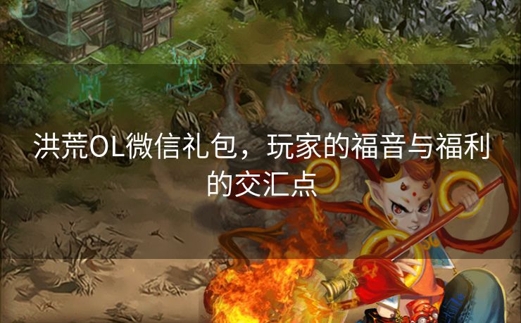 洪荒OL微信礼包，玩家的福音与福利的交汇点