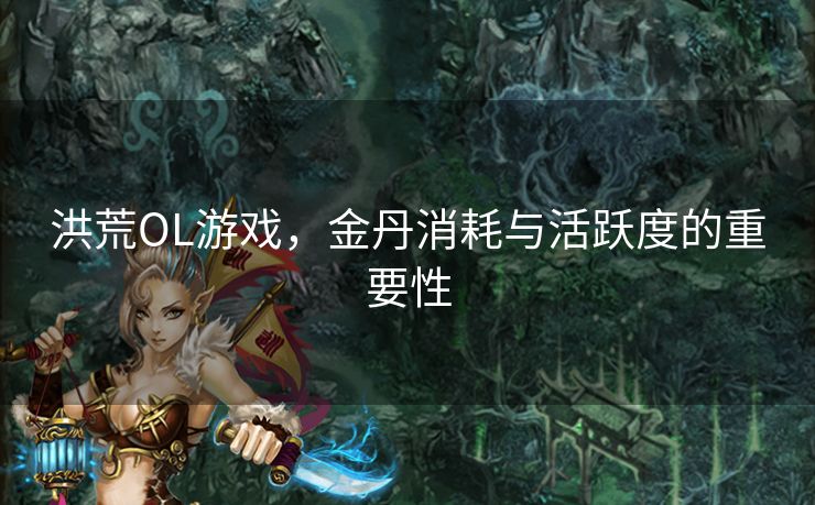 洪荒OL游戏,金丹消耗与活跃度的重要性 洪荒OL游戏,金丹消耗与活跃度的重要性