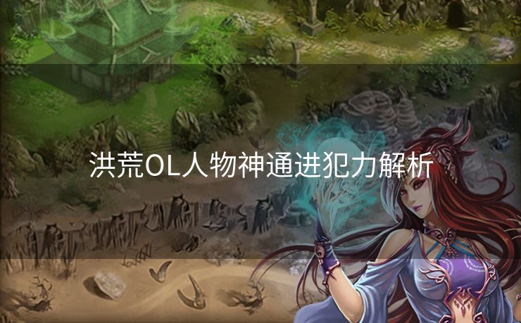 洪荒OL人物神通进犯力解析