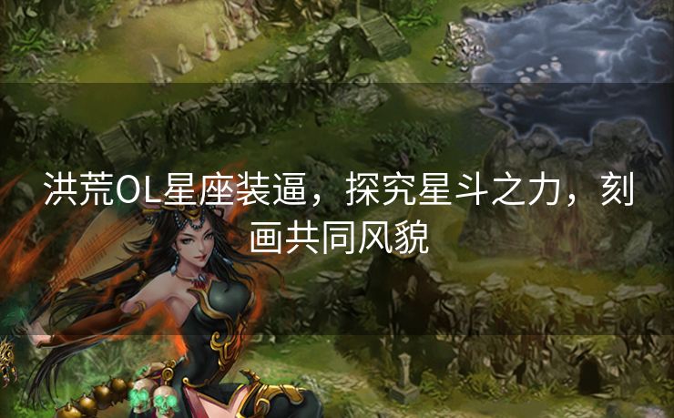 洪荒OL星座装逼，探究星斗之力，刻画共同风貌