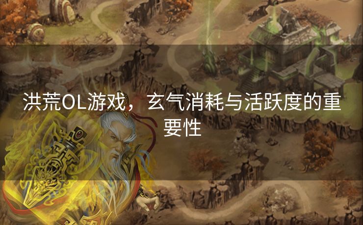洪荒OL游戏，玄气消耗与活跃度的重要性