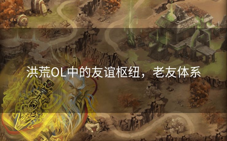 洪荒OL中的友谊枢纽，老友体系