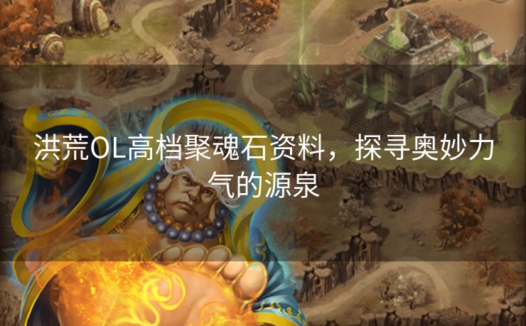 洪荒OL高档聚魂石资料，探寻奥妙力气的源泉
