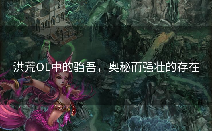 洪荒OL中的驺吾，奥秘而强壮的存在