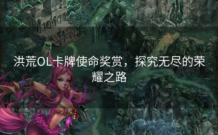 洪荒OL卡牌使命奖赏，探究无尽的荣耀之路