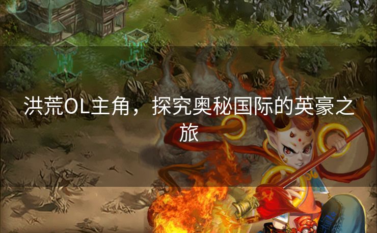 洪荒OL主角，探究奥秘国际的英豪之旅