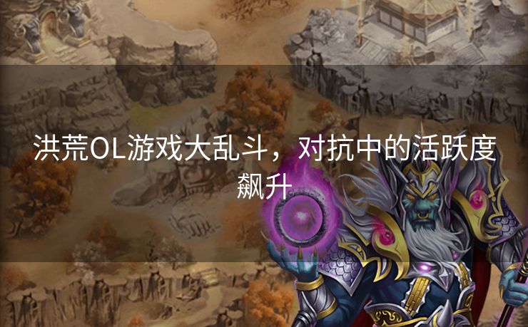 洪荒OL游戏大乱斗，对抗中的活跃度飙升