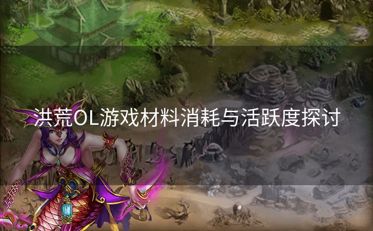 洪荒OL游戏材料消耗与活跃度探讨 洪荒OL游戏材料消耗与活跃度探讨