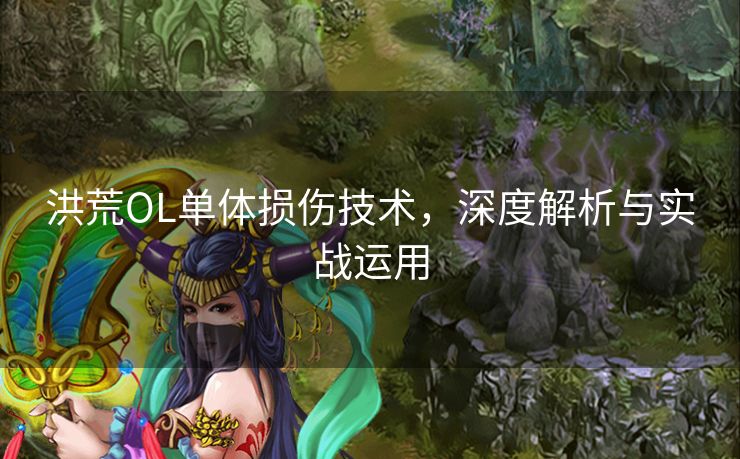 洪荒OL单体损伤技术，深度解析与实战运用