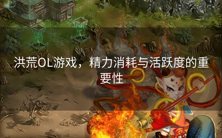 洪荒OL游戏，精力消耗与活跃度的重要性