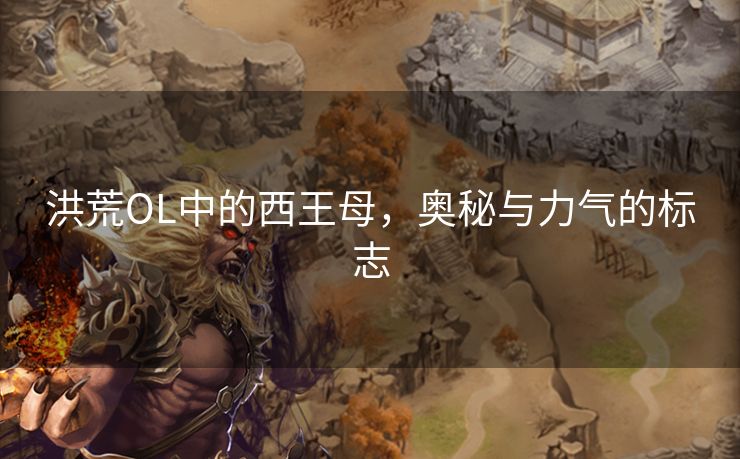 洪荒OL中的西王母，奥秘与力气的标志