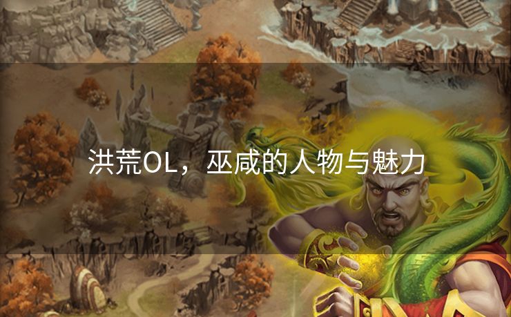 洪荒OL,巫咸的人物与魅力 洪荒OL,巫咸的人物与魅力