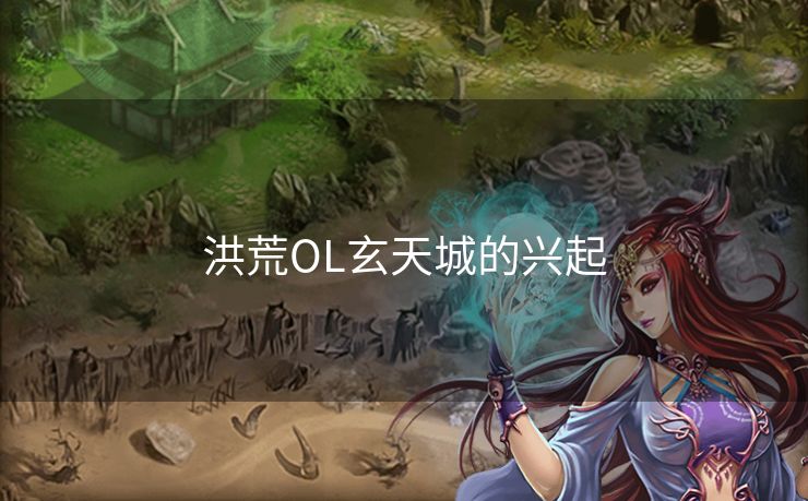 洪荒OL玄天城的兴起