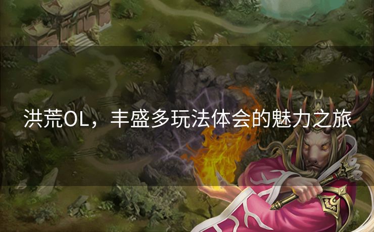 洪荒OL,丰盛多玩法体会的魅力之旅 洪荒OL,丰盛多玩法体会的魅力之旅