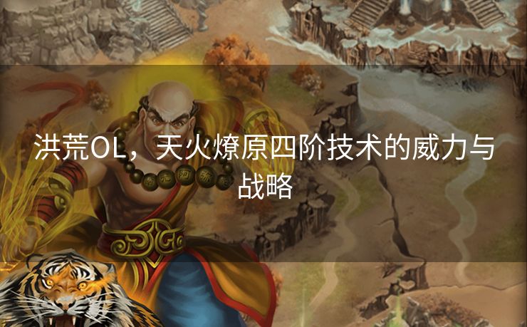 洪荒OL，天火燎原四阶技术的威力与战略