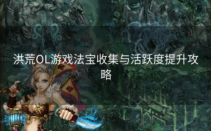 洪荒OL游戏法宝收集与活跃度提升攻略