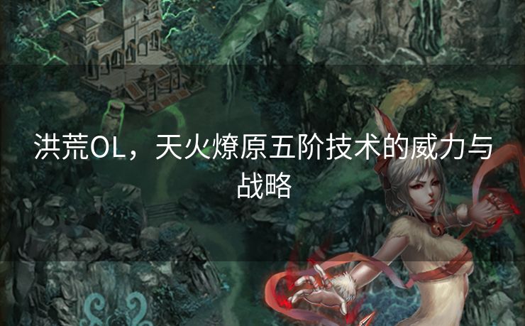 洪荒OL，天火燎原五阶技术的威力与战略