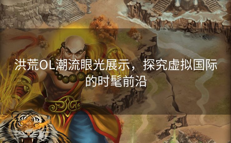 洪荒OL潮流眼光展示，探究虚拟国际的时髦前沿