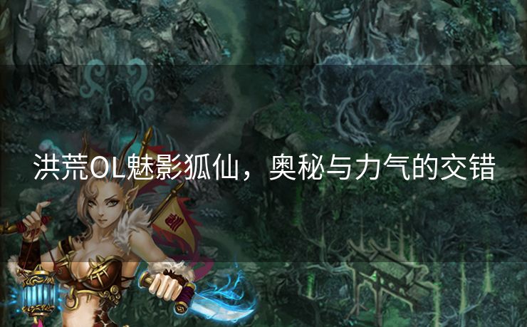 洪荒OL魅影狐仙，奥秘与力气的交错
