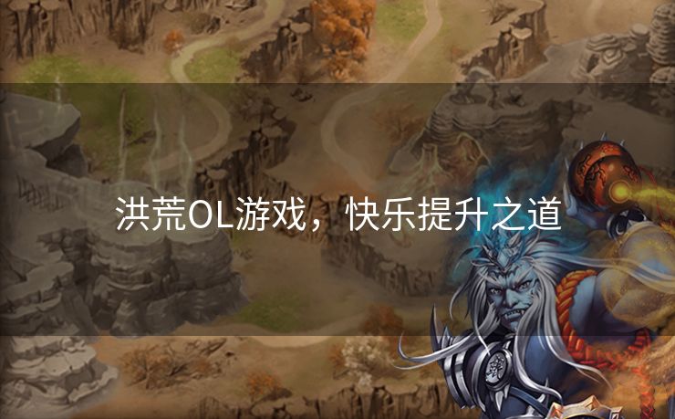 洪荒OL游戏，快乐提升之道