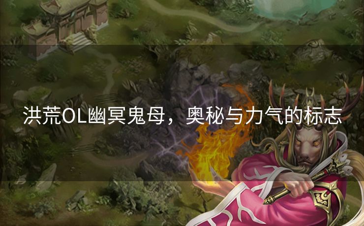 洪荒OL幽冥鬼母，奥秘与力气的标志