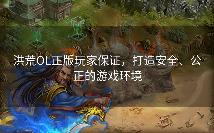 洪荒OL正版玩家保证，打造安全、公正的游戏环境