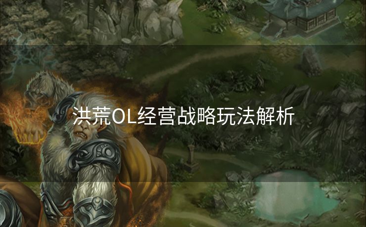 洪荒OL经营战略玩法解析