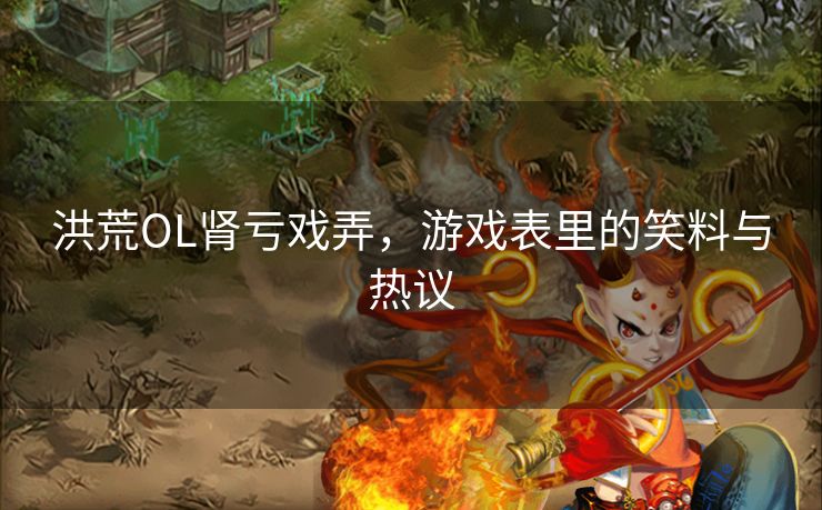 洪荒OL肾亏戏弄，游戏表里的笑料与热议